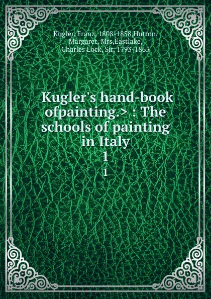 Обложка книги .Kugler.s hand-book ofpainting.. : The schools of painting in Italy. 1, Franz Kugler