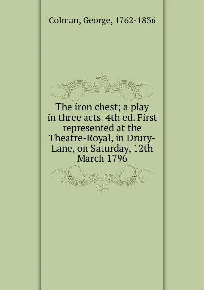 Обложка книги The iron chest; a play in three acts. 4th ed. First represented at the Theatre-Royal, in Drury-Lane, on Saturday, 12th March 1796, George Colman