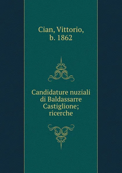 Обложка книги Candidature nuziali di Baldassarre Castiglione; ricerche, Vittorio Cian