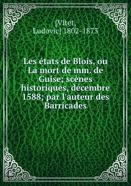 Обложка книги Les etats de Blois, ou La mort de mm. de Guise; scenes historiques, decembre 1588; par l.auteur des Barricades, Ludovic Vitet