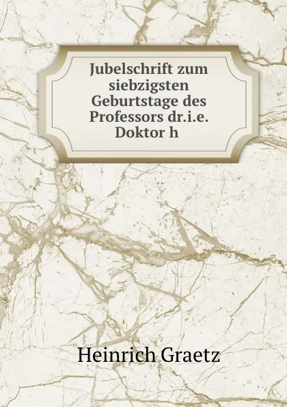 Обложка книги Jubelschrift zum siebzigsten Geburtstage des Professors dr.i.e. Doktor h ., Heinrich Graetz