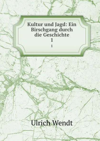 Обложка книги Kultur und Jagd: Ein Birschgang durch die Geschichte. 1, Ulrich Wendt