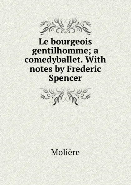 Обложка книги Le bourgeois gentilhomme; a comedyballet. With notes by Frederic Spencer, Molière