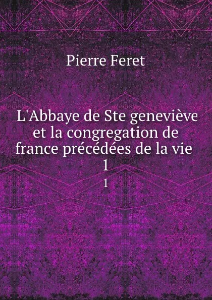 Обложка книги L.Abbaye de Ste genevieve et la congregation de france precedees de la vie . 1, Pierre Feret