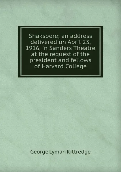 Обложка книги Shakspere; an address delivered on April 23, 1916, in Sanders Theatre at the request of the president and fellows of Harvard College, Kittredge George Lyman