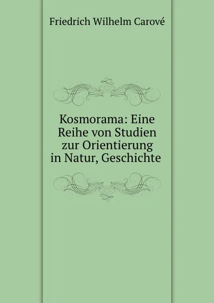 Обложка книги Kosmorama: Eine Reihe von Studien zur Orientierung in Natur, Geschichte ., Friedrich Wilhelm Carové