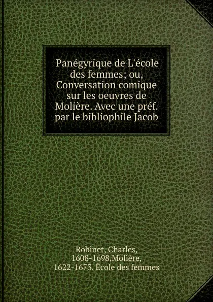 Обложка книги Panegyrique de L.ecole des femmes; ou, Conversation comique sur les oeuvres de Moliere. Avec une pref. par le bibliophile Jacob, Charles Robinet