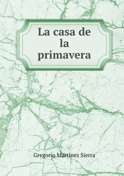 Обложка книги La casa de la primavera, Gregorio Martínez Sierra