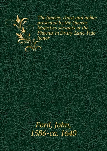 Обложка книги The fancies, chast and noble: presented by the Queens Majesties servants at the Phoenix in Drury-Lane. Fide honor, John Ford