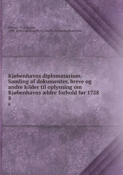 Обложка книги Kj.benhavns diplomatarium. Samling af dokumenter, breve og andre kilder til oplysning om Kj.benhavns aeldre forhold f.r 1728. 8, Oluf August Nielsen