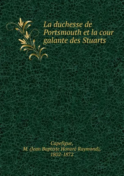 Обложка книги La duchesse de Portsmouth et la cour galante des Stuarts, Jean Baptiste Honoré Raymond Capefigue