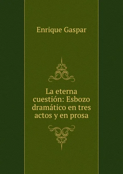 Обложка книги La eterna cuestion: Esbozo dramatico en tres actos y en prosa, Enrique Gaspar