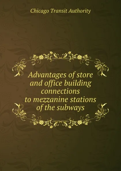 Обложка книги Advantages of store and office building connections to mezzanine stations of the subways, Chicago Transit Authority