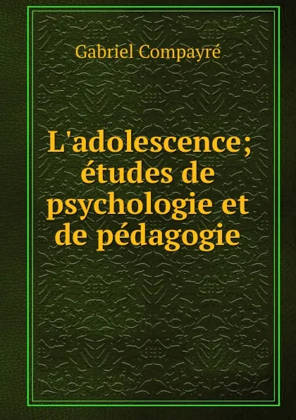 Обложка книги L.adolescence; etudes de psychologie et de pedagogie, Gabriel Compayré