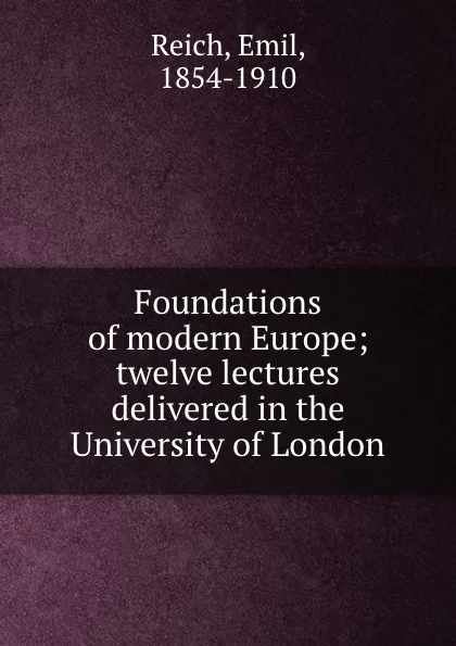 Обложка книги Foundations of modern Europe; twelve lectures delivered in the University of London, Emil Reich