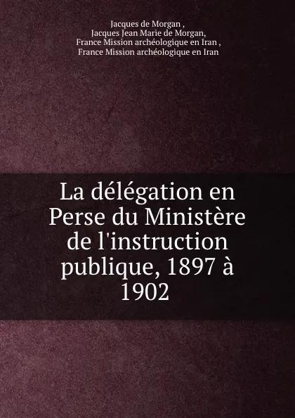 Обложка книги La delegation en Perse du Ministere de l.instruction publique, 1897 a 1902 ., Jacques de Morgan