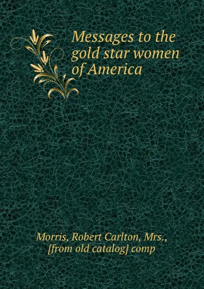 Обложка книги Messages to the gold star women of America, Robert Carlton Morris