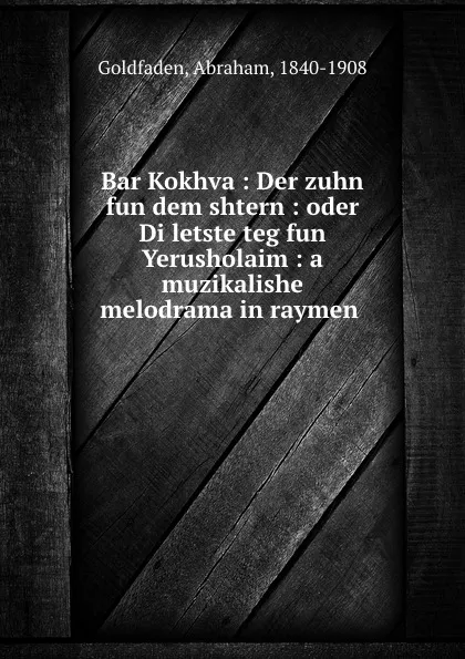 Обложка книги Bar Kokhva : Der zuhn fun dem shtern : oder Di letste teg fun Yerusholaim : a muzikalishe melodrama in raymen, Abraham Goldfaden