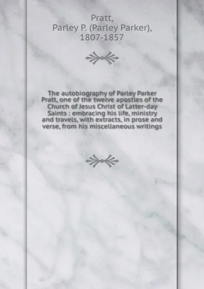 Обложка книги The autobiography of Parley Parker Pratt, one of the twelve apostles of the Church of Jesus Christ of Latter-day Saints : embracing his life, ministry and travels, with extracts, in prose and verse, from his miscellaneous writings, Parley Parker Pratt