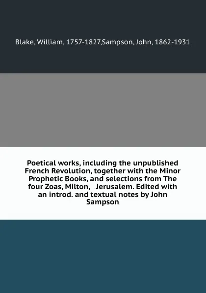 Обложка книги Poetical works, including the unpublished French Revolution, together with the Minor Prophetic Books, and selections from The four Zoas, Milton, . Jerusalem. Edited with an introd. and textual notes by John Sampson, William Blake