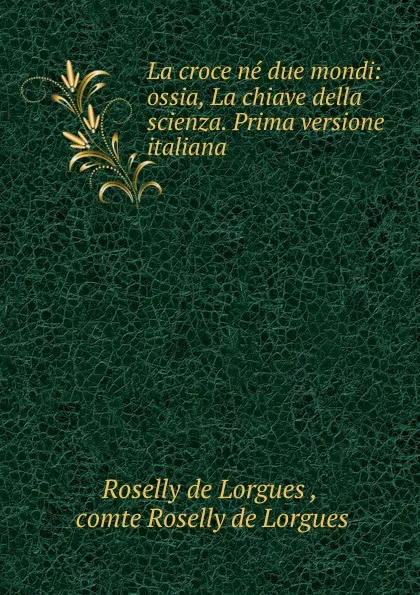 Обложка книги La croce ne due mondi: ossia, La chiave della scienza. Prima versione italiana, Roselly de Lorgues