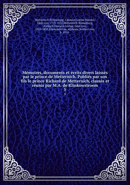 Обложка книги Memoires, documents et ecrits divers laisses par le prince de Metternich. Publies par son fils le prince Richard de Metternich, classes et reunis par M.A. de Klinkowstroem. 5, Clemens Lothar Wenzel Metternich-Winneburg