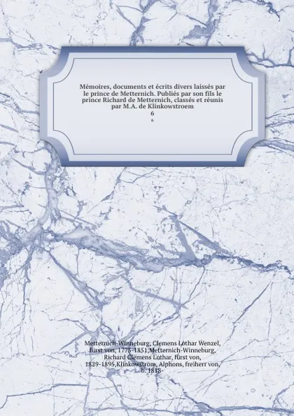 Обложка книги Memoires, documents et ecrits divers laisses par le prince de Metternich. Publies par son fils le prince Richard de Metternich, classes et reunis par M.A. de Klinkowstroem. 6, Clemens Lothar Wenzel Metternich-Winneburg