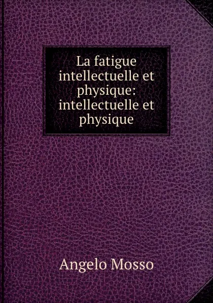 Обложка книги La fatigue intellectuelle et physique: intellectuelle et physique, Angelo Mosso