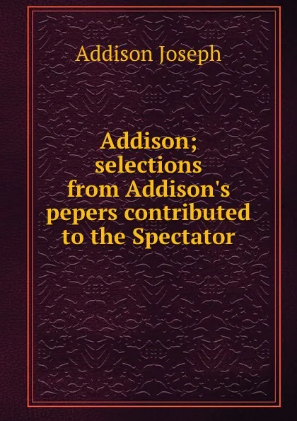 Обложка книги Addison; selections from Addison.s pepers contributed to the Spectator, Джозеф Аддисон