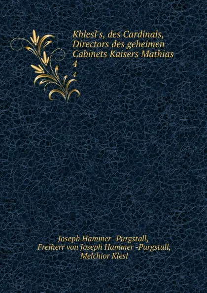 Обложка книги Khlesl.s, des Cardinals, Directors des geheimen Cabinets Kaisers Mathias . 4, Joseph Hammer Purgstall