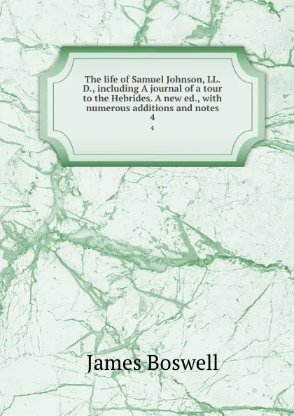 Обложка книги The life of Samuel Johnson, LL.D., including A journal of a tour to the Hebrides. A new ed., with numerous additions and notes. 4, James Boswell