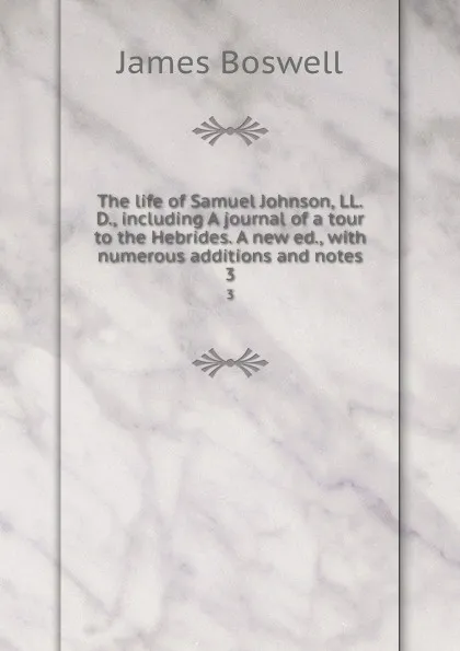 Обложка книги The life of Samuel Johnson, LL.D., including A journal of a tour to the Hebrides. A new ed., with numerous additions and notes. 3, James Boswell