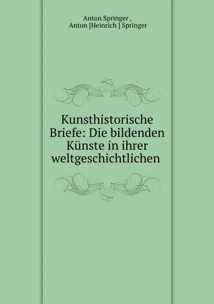 Обложка книги Kunsthistorische Briefe: Die bildenden Kunste in ihrer weltgeschichtlichen ., Anton Springer