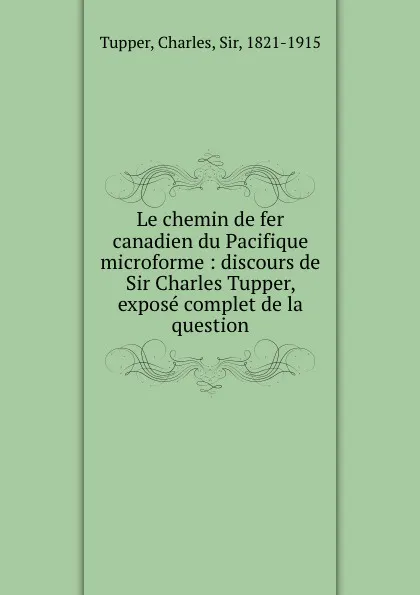 Обложка книги Le chemin de fer canadien du Pacifique microforme : discours de Sir Charles Tupper, expose complet de la question, Charles Tupper