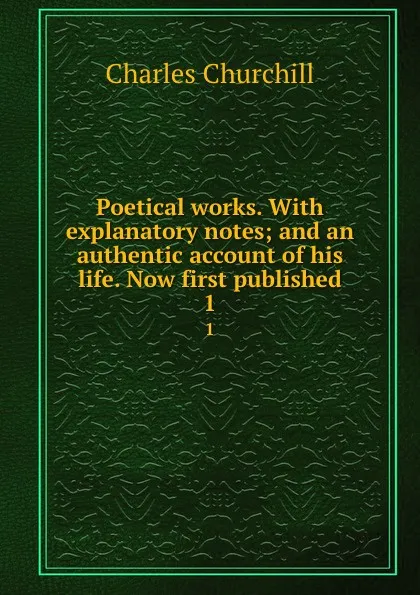 Обложка книги Poetical works. With explanatory notes; and an authentic account of his life. Now first published. 1, Churchill Charles