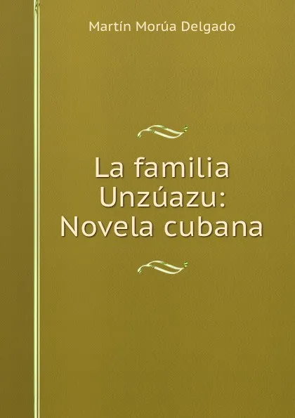 Обложка книги La familia Unzuazu: Novela cubana, Martín Morúa Delgado