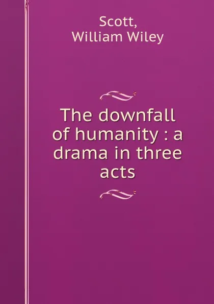 Обложка книги The downfall of humanity : a drama in three acts, William Wiley Scott