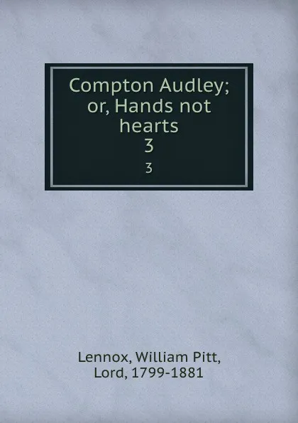 Обложка книги Compton Audley; or, Hands not hearts. 3, William Pitt Lennox