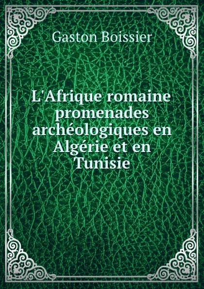 Обложка книги L.Afrique romaine: promenades archeologiques en Algerie et en Tunisie, Gaston Boissier