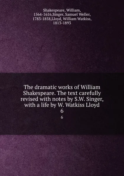 Обложка книги The dramatic works of William Shakespeare. The text carefully revised with notes by S.W. Singer, with a life by W. Watkiss Lloyd. 6, William Shakespeare