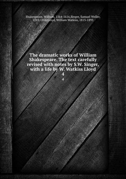 Обложка книги The dramatic works of William Shakespeare. The text carefully revised with notes by S.W. Singer, with a life by W. Watkiss Lloyd. 4, William Shakespeare