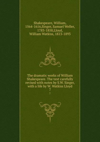 Обложка книги The dramatic works of William Shakespeare. The text carefully revised with notes by S.W. Singer, with a life by W. Watkiss Lloyd. 7, William Shakespeare