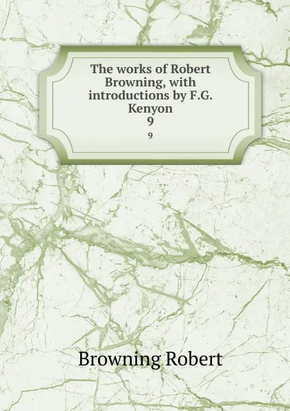 Обложка книги The works of Robert Browning, with introductions by F.G. Kenyon. 9, Robert Browning