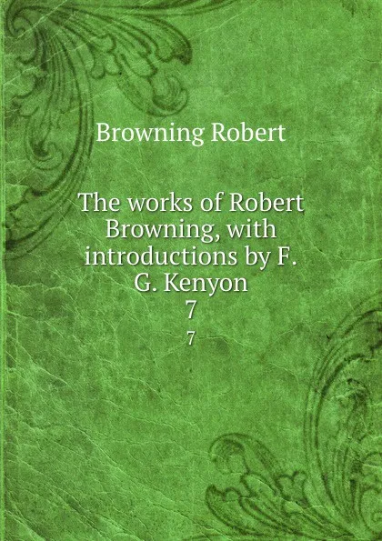 Обложка книги The works of Robert Browning, with introductions by F.G. Kenyon. 7, Robert Browning