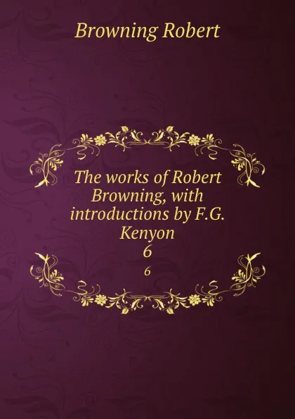 Обложка книги The works of Robert Browning, with introductions by F.G. Kenyon. 6, Robert Browning