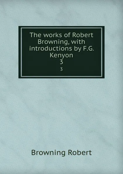 Обложка книги The works of Robert Browning, with introductions by F.G. Kenyon. 3, Robert Browning