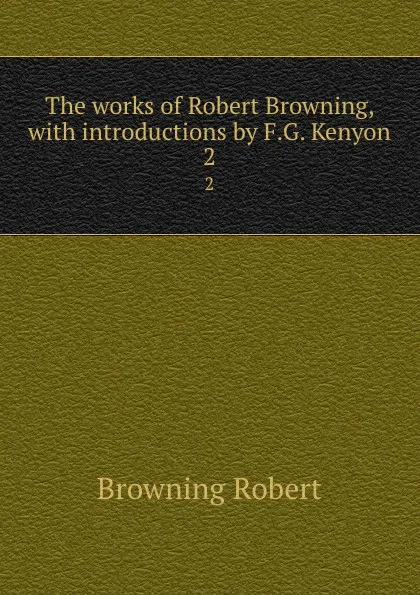 Обложка книги The works of Robert Browning, with introductions by F.G. Kenyon. 2, Robert Browning