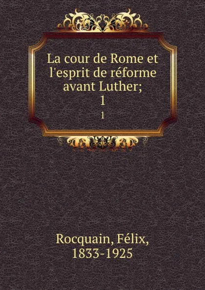 Обложка книги La cour de Rome et l.esprit de reforme avant Luther;. 1, Félix Rocquain