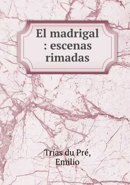 Обложка книги El madrigal : escenas rimadas, Trías du Pré