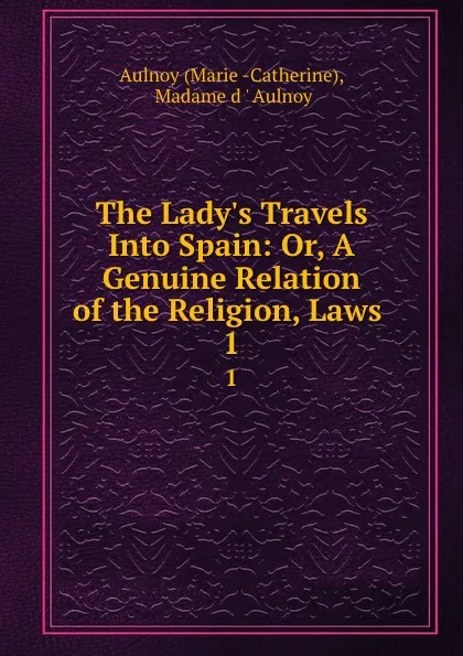 Обложка книги The Lady.s Travels Into Spain: Or, A Genuine Relation of the Religion, Laws . 1, Marie Catherine Aulnoy
